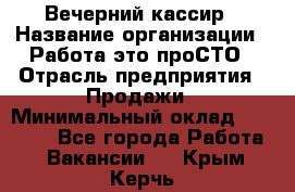 Вечерний кассир › Название организации ­ Работа-это проСТО › Отрасль предприятия ­ Продажи › Минимальный оклад ­ 21 000 - Все города Работа » Вакансии   . Крым,Керчь